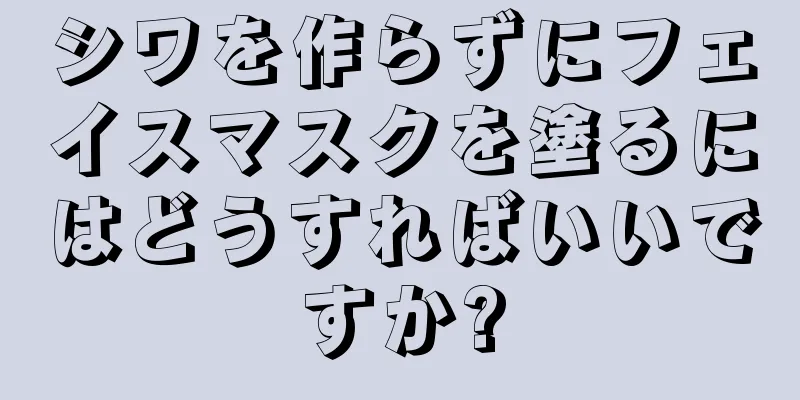 シワを作らずにフェイスマスクを塗るにはどうすればいいですか?