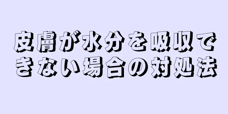 皮膚が水分を吸収できない場合の対処法