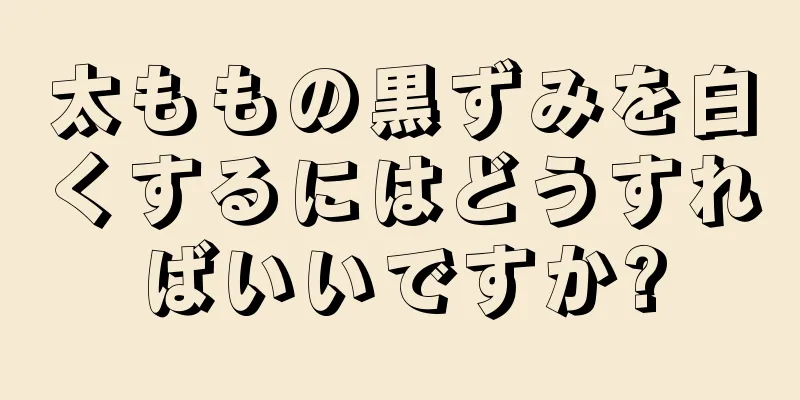 太ももの黒ずみを白くするにはどうすればいいですか?