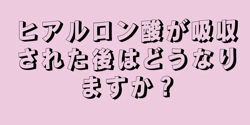 ヒアルロン酸が吸収された後はどうなりますか？