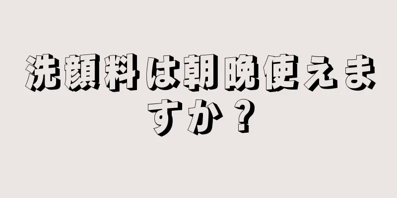 洗顔料は朝晩使えますか？