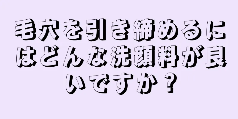 毛穴を引き締めるにはどんな洗顔料が良いですか？