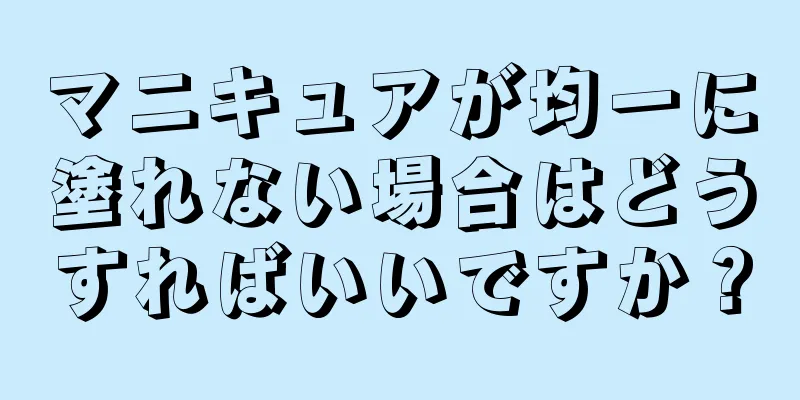 マニキュアが均一に塗れない場合はどうすればいいですか？