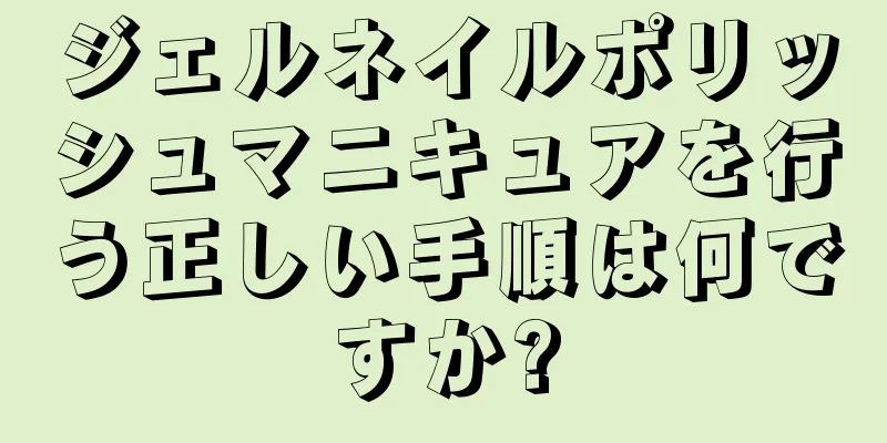 ジェルネイルポリッシュマニキュアを行う正しい手順は何ですか?