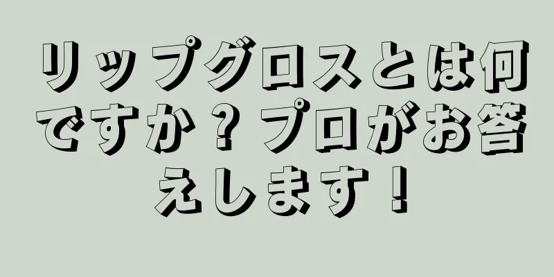 リップグロスとは何ですか？プロがお答えします！