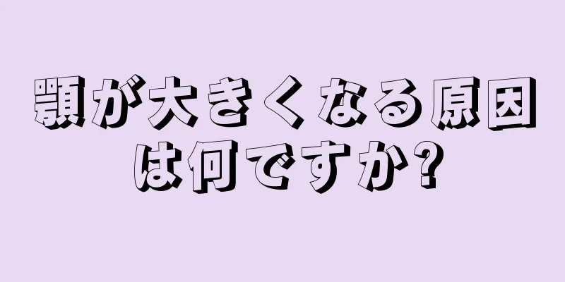 顎が大きくなる原因は何ですか?