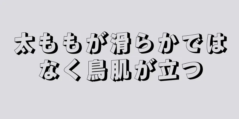 太ももが滑らかではなく鳥肌が立つ