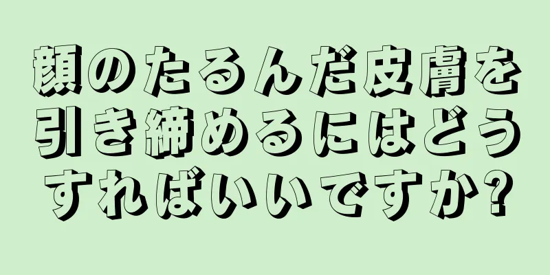 顔のたるんだ皮膚を引き締めるにはどうすればいいですか?