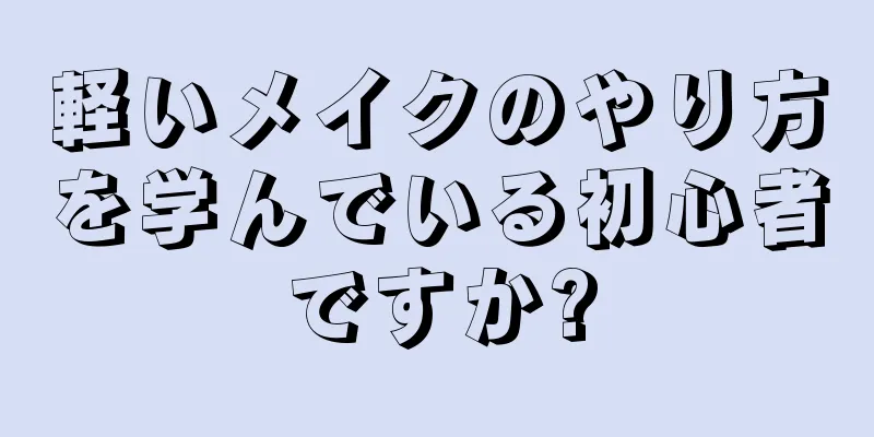軽いメイクのやり方を学んでいる初心者ですか?