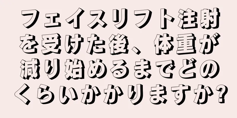 フェイスリフト注射を受けた後、体重が減り始めるまでどのくらいかかりますか?
