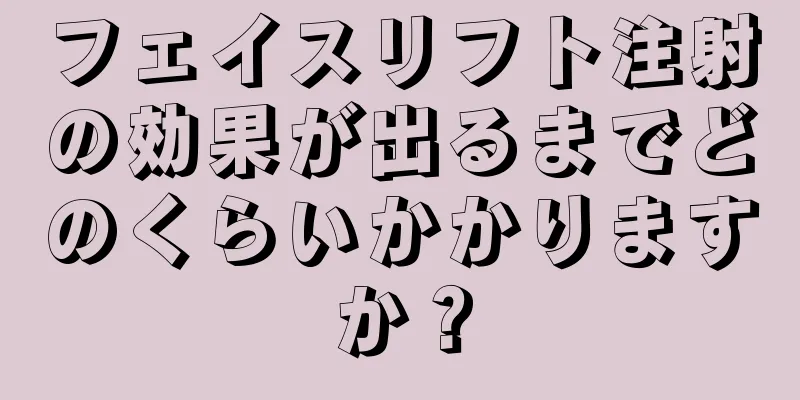 フェイスリフト注射の効果が出るまでどのくらいかかりますか？