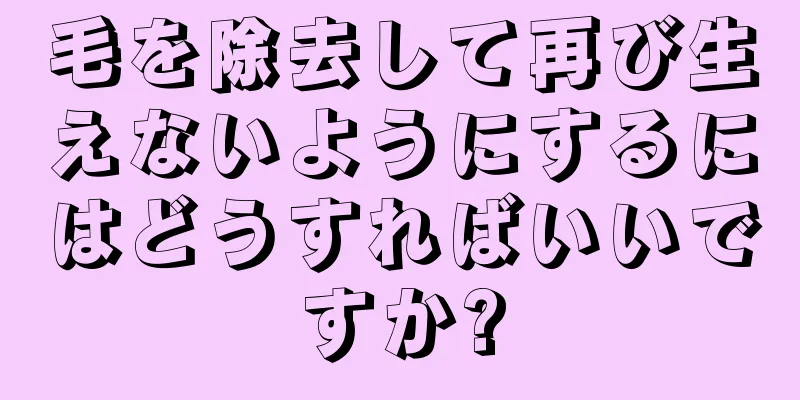 毛を除去して再び生えないようにするにはどうすればいいですか?