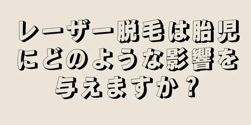 レーザー脱毛は胎児にどのような影響を与えますか？