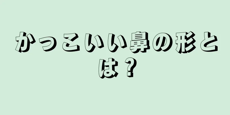 かっこいい鼻の形とは？