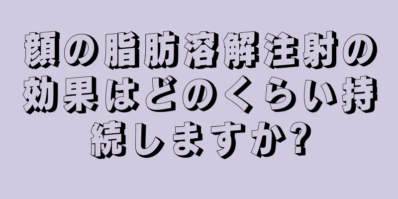 顔の脂肪溶解注射の効果はどのくらい持続しますか?
