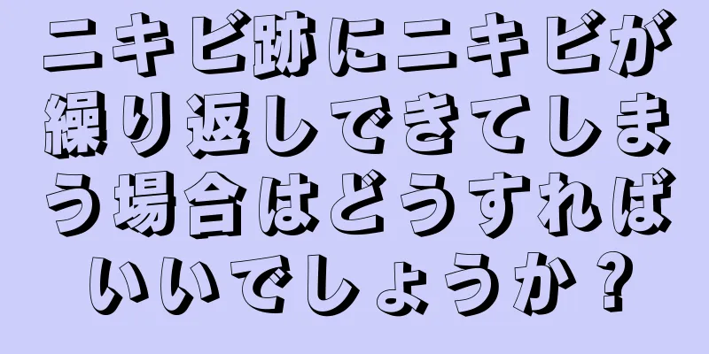 ニキビ跡にニキビが繰り返しできてしまう場合はどうすればいいでしょうか？