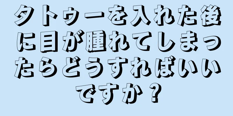 タトゥーを入れた後に目が腫れてしまったらどうすればいいですか？