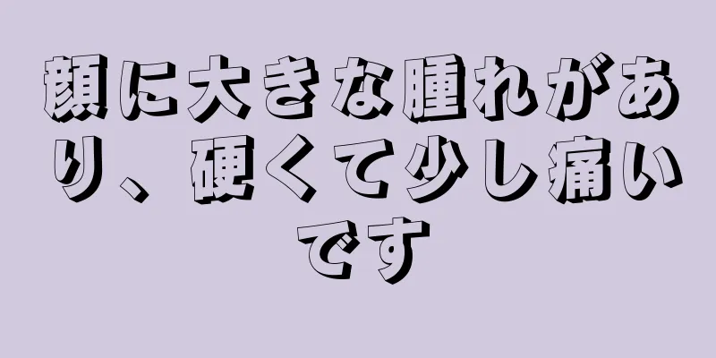 顔に大きな腫れがあり、硬くて少し痛いです