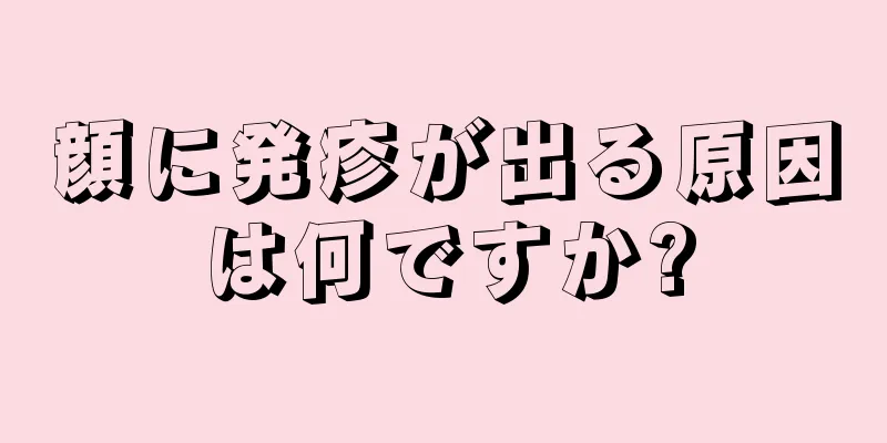 顔に発疹が出る原因は何ですか?