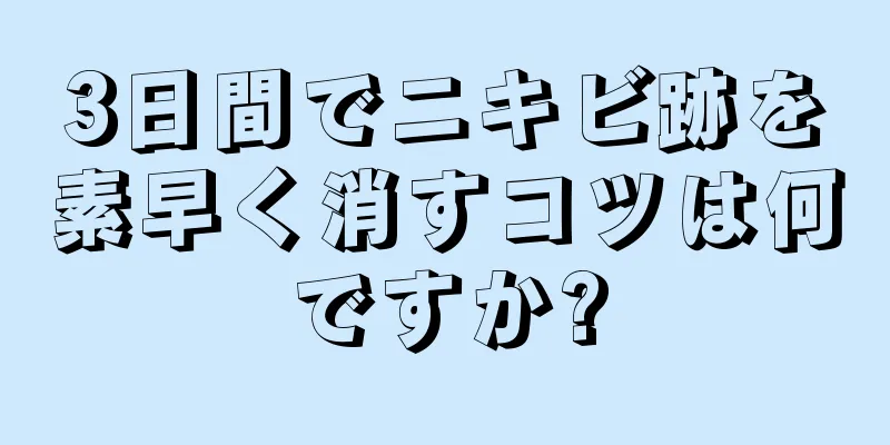3日間でニキビ跡を素早く消すコツは何ですか?