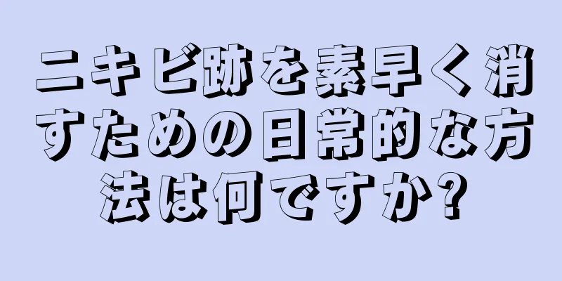ニキビ跡を素早く消すための日常的な方法は何ですか?