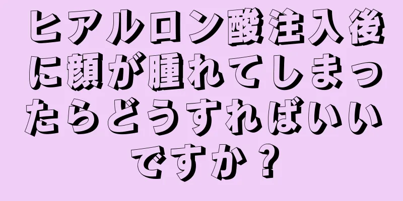 ヒアルロン酸注入後に顔が腫れてしまったらどうすればいいですか？