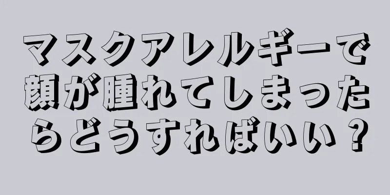 マスクアレルギーで顔が腫れてしまったらどうすればいい？