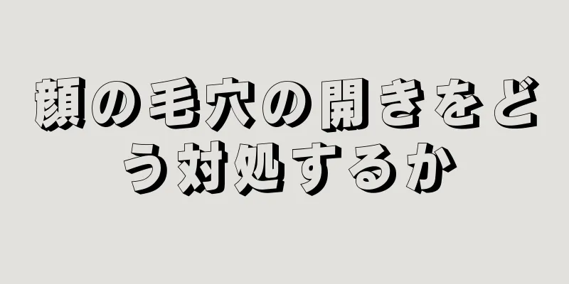 顔の毛穴の開きをどう対処するか