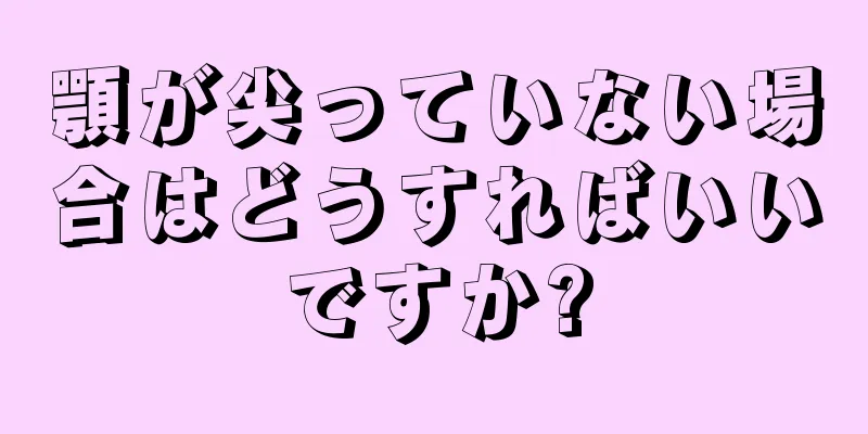 顎が尖っていない場合はどうすればいいですか?