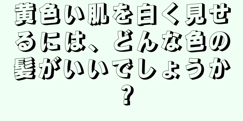 黄色い肌を白く見せるには、どんな色の髪がいいでしょうか？