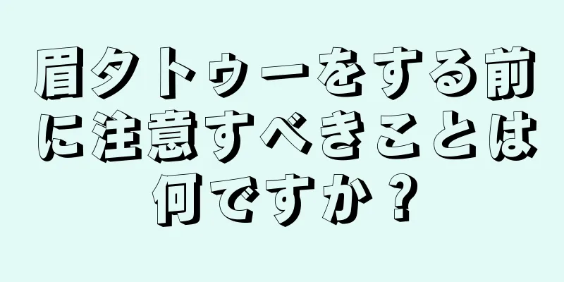 眉タトゥーをする前に注意すべきことは何ですか？