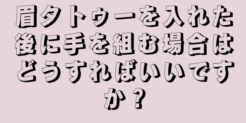 眉タトゥーを入れた後に手を組む場合はどうすればいいですか？
