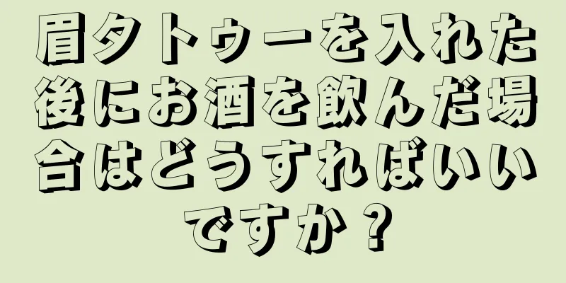眉タトゥーを入れた後にお酒を飲んだ場合はどうすればいいですか？