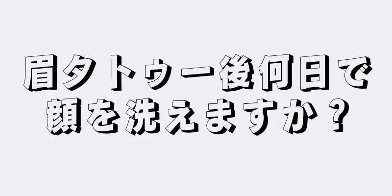 眉タトゥー後何日で顔を洗えますか？