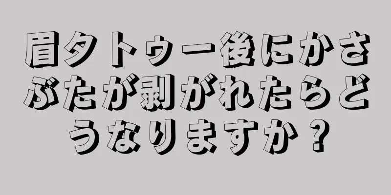 眉タトゥー後にかさぶたが剥がれたらどうなりますか？