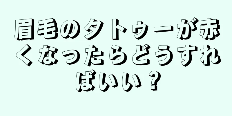 眉毛のタトゥーが赤くなったらどうすればいい？