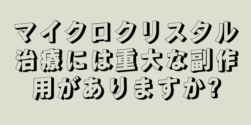 マイクロクリスタル治療には重大な副作用がありますか?