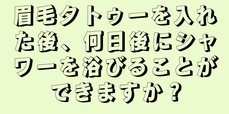 眉毛タトゥーを入れた後、何日後にシャワーを浴びることができますか？