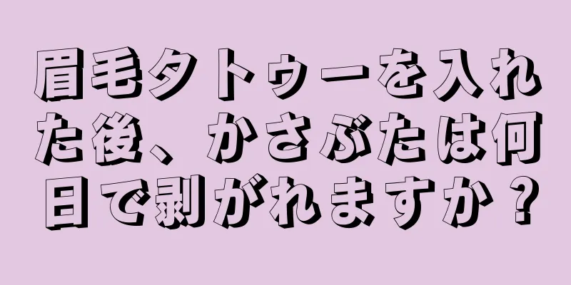 眉毛タトゥーを入れた後、かさぶたは何日で剥がれますか？