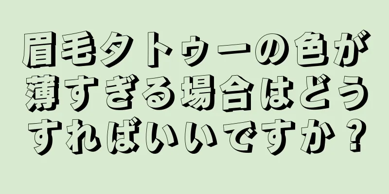 眉毛タトゥーの色が薄すぎる場合はどうすればいいですか？