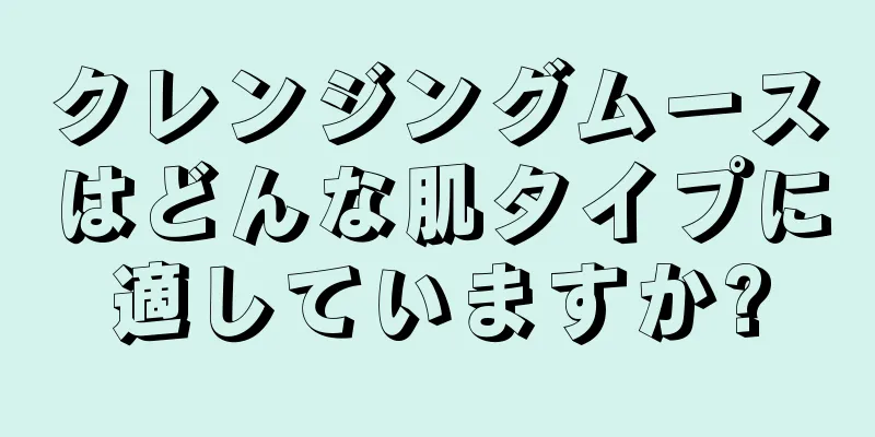 クレンジングムースはどんな肌タイプに適していますか?