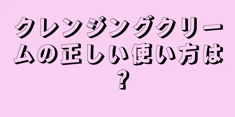 クレンジングクリームの正しい使い方は？