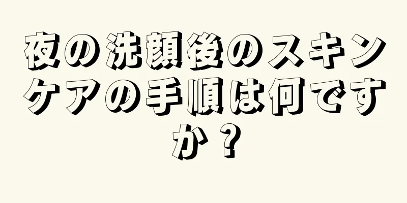 夜の洗顔後のスキンケアの手順は何ですか？