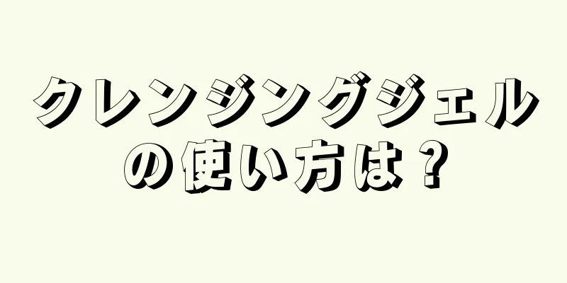 クレンジングジェルの使い方は？