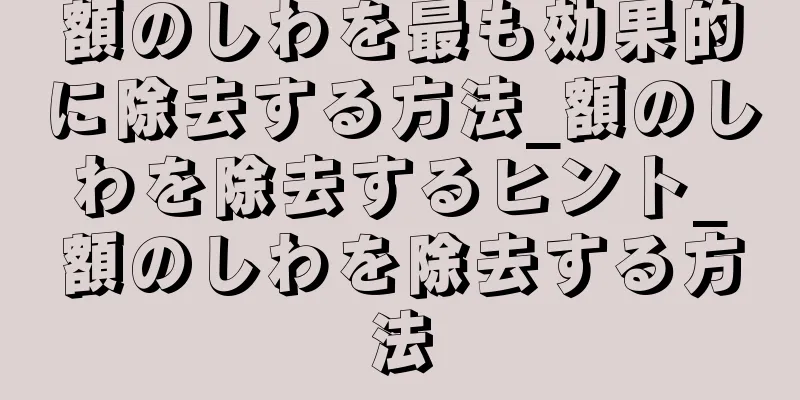 額のしわを最も効果的に除去する方法_額のしわを除去するヒント_額のしわを除去する方法