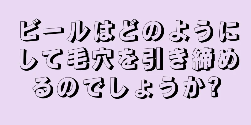 ビールはどのようにして毛穴を引き締めるのでしょうか?