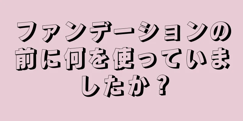 ファンデーションの前に何を使っていましたか？