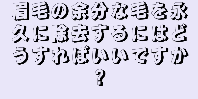 眉毛の余分な毛を永久に除去するにはどうすればいいですか?