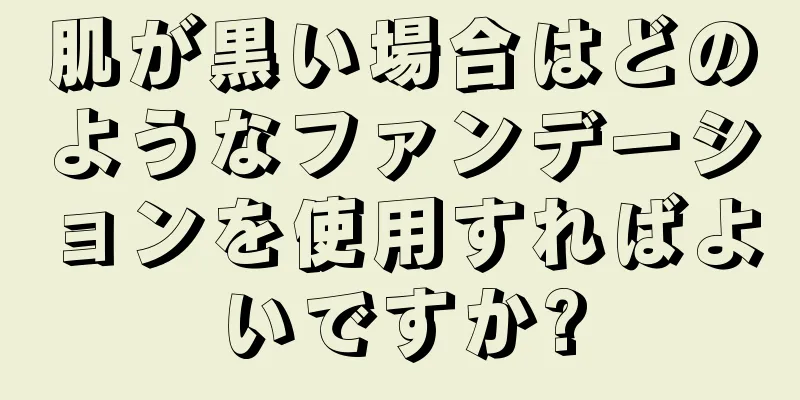 肌が黒い場合はどのようなファンデーションを使用すればよいですか?