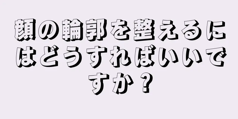顔の輪郭を整えるにはどうすればいいですか？